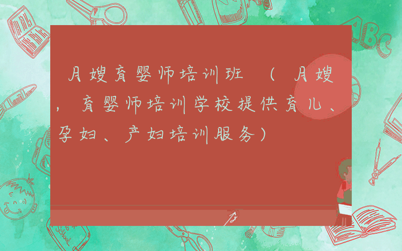 月嫂育婴师培训班 (月嫂,育婴师培训学校提供育儿、孕妇、产妇培训服务)